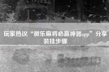 玩家热议“微乐麻将必赢神器app	”分享装挂步骤
