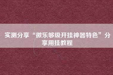 实测分享“微乐够级开挂神器特色	”分享用挂教程