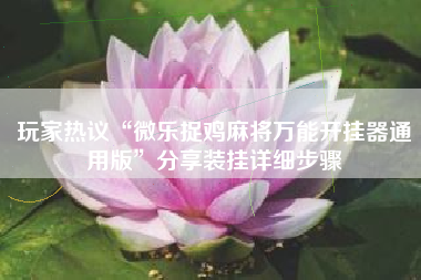 玩家热议“微乐捉鸡麻将万能开挂器通用版”分享装挂详细步骤