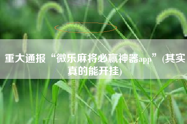 重大通报“微乐麻将必赢神器app	”(其实真的能开挂)