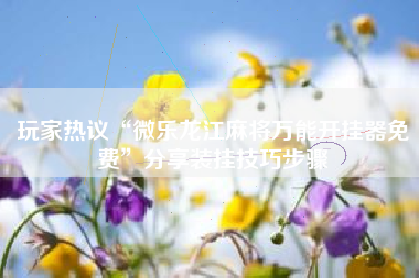 玩家热议“微乐龙江麻将万能开挂器免费”分享装挂技巧步骤