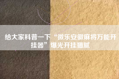 给大家科普一下“微乐安徽麻将万能开挂器	”爆光开挂猫腻