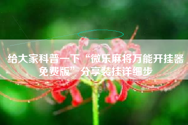 给大家科普一下“微乐麻将万能开挂器免费版”分享装挂详细步