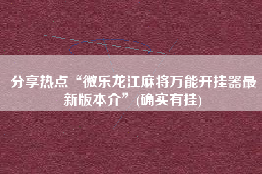 分享热点“微乐龙江麻将万能开挂器最新版本介”(确实有挂)
