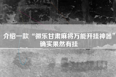 介绍一款“微乐甘肃麻将万能开挂神器”确实果然有挂