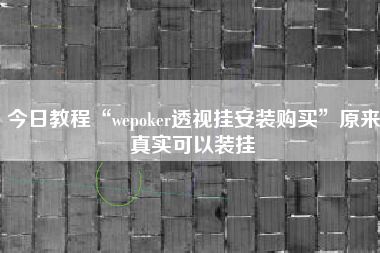 今日教程“wepoker透视挂安装购买	”原来真实可以装挂