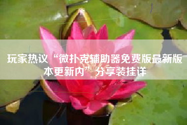 玩家热议“微扑克辅助器免费版最新版本更新内”分享装挂详