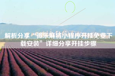 解析分享“微乐麻将小程序开挂免费下载安装”详细分享开挂步骤