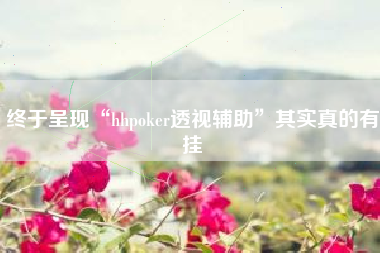 终于呈现“hhpoker透视辅助”其实真的有挂