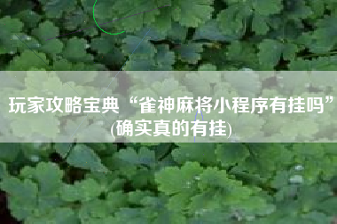 玩家攻略宝典“雀神麻将小程序有挂吗”(确实真的有挂)
