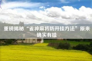 重磅揭秘“雀神麻将防开挂方法”原来确实有挂