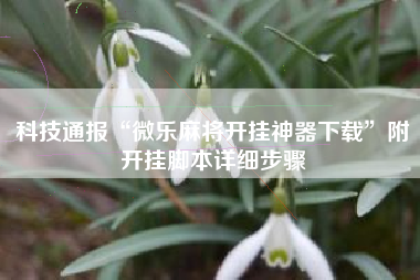 科技通报“微乐麻将开挂神器下载	”附开挂脚本详细步骤