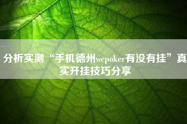 分析实测“手机德州wepoker有没有挂	”真实开挂技巧分享