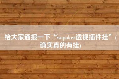 给大家通报一下“wepoker透视插件挂	”(确实真的有挂)