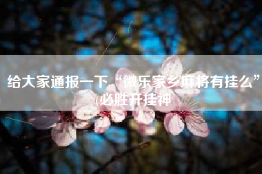 给大家通报一下“微乐家乡麻将有挂么”(必胜开挂神