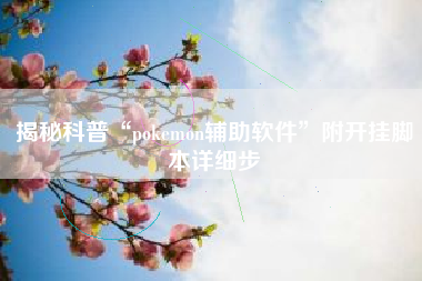 揭秘科普“pokemon辅助软件”附开挂脚本详细步