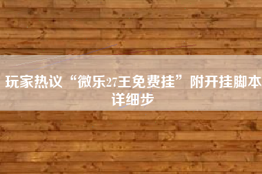 玩家热议“微乐27王免费挂”附开挂脚本详细步
