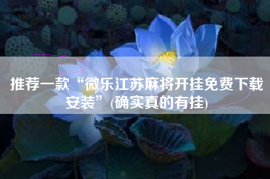 推荐一款“微乐江苏麻将开挂免费下载安装”(确实真的有挂)