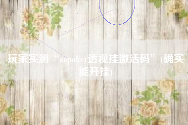 玩家实测“aapoker透视挂激活码	”(确实能开挂)