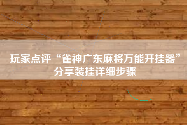 玩家点评“雀神广东麻将万能开挂器”分享装挂详细步骤