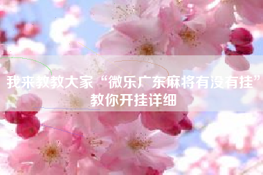 我来教教大家“微乐广东麻将有没有挂	”教你开挂详细