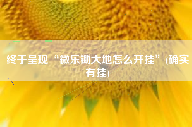 终于呈现“微乐锄大地怎么开挂”(确实有挂)