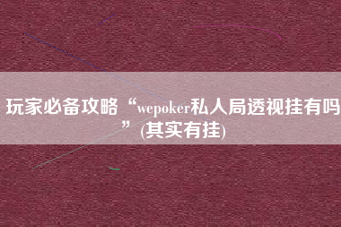 玩家必备攻略“wepoker私人局透视挂有吗”(其实有挂)