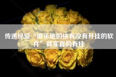 传递经验“微乐跑的快有没有开挂的软件”其实真的有挂