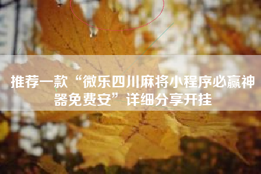 推荐一款“微乐四川麻将小程序必赢神器免费安”详细分享开挂