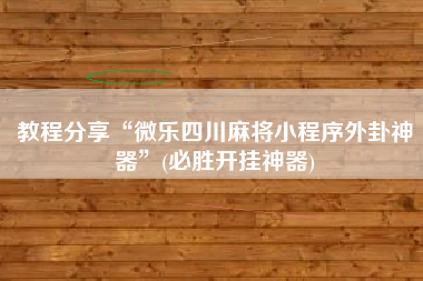 教程分享“微乐四川麻将小程序外卦神器”(必胜开挂神器) 教程分享“微乐四川麻将小程序外卦神器”(必胜开挂神器)