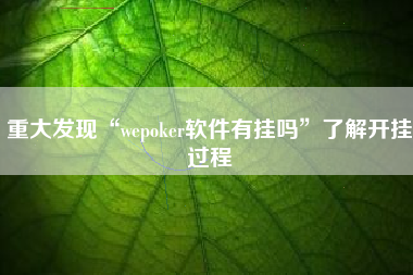重大发现“wepoker软件有挂吗”了解开挂过程