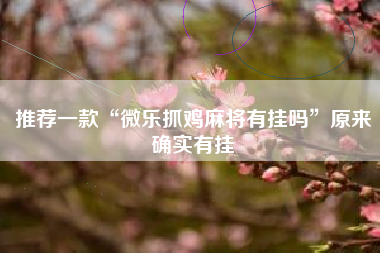 推荐一款“微乐抓鸡麻将有挂吗”原来确实有挂