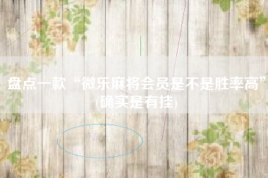 盘点一款“微乐麻将会员是不是胜率高”(确实是有挂)