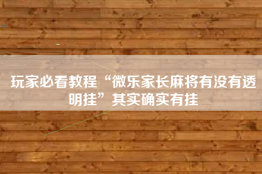 玩家必看教程“微乐家长麻将有没有透明挂	”其实确实有挂