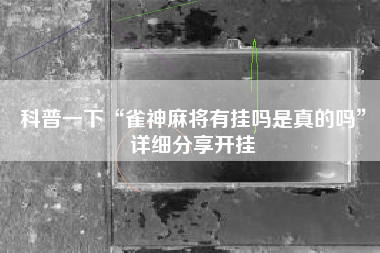科普一下“雀神麻将有挂吗是真的吗	”详细分享开挂