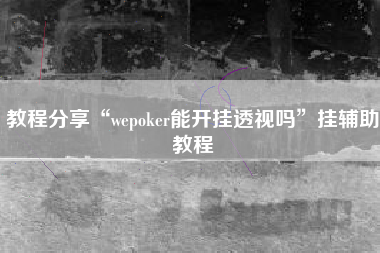 教程分享“wepoker能开挂透视吗	”挂辅助教程