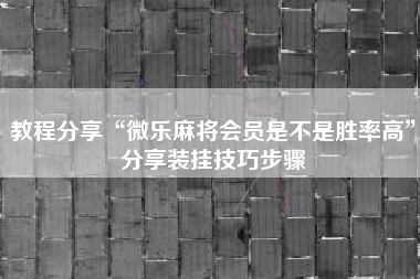 教程分享“微乐麻将会员是不是胜率高”分享装挂技巧步骤