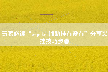 玩家必读“wepoker辅助挂有没有	”分享装挂技巧步骤