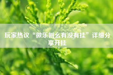 玩家热议“微乐刨幺有没有挂”详细分享开挂