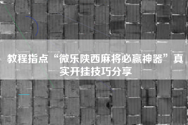 教程指点“微乐陕西麻将必赢神器	”真实开挂技巧分享