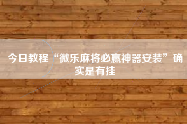 今日教程“微乐麻将必赢神器安装”确实是有挂 今日教程“微乐麻将必赢神器安装”确实是有挂