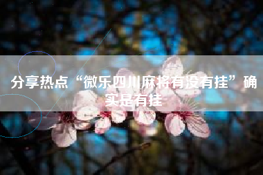 分享热点“微乐四川麻将有没有挂”确实是有挂
