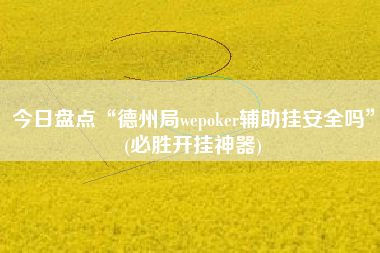 今日盘点“德州局wepoker辅助挂安全吗”(必胜开挂神器)