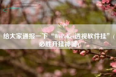 给大家通报一下“WePoKer透视软件挂”(必胜开挂神器)