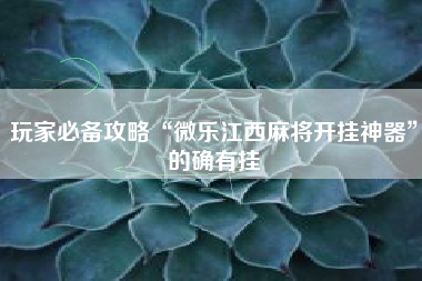 玩家必备攻略“微乐江西麻将开挂神器	”的确有挂