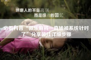 必看科普“微乐麻将一直输被系统针对了”分享装挂详细步骤