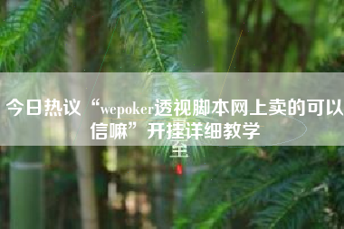 今日热议“wepoker透视脚本网上卖的可以信嘛”开挂详细教学