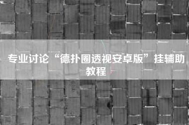 专业讨论“德扑圈透视安卓版”挂辅助教程