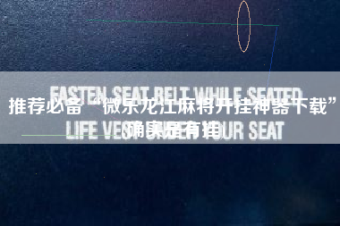 推荐必备“微乐龙江麻将开挂神器下载	”(确实是有挂)