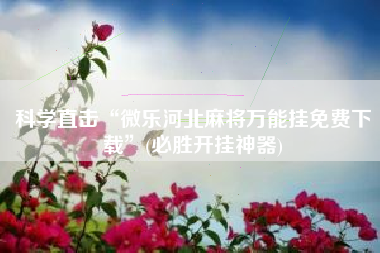 科学直击“微乐河北麻将万能挂免费下载”(必胜开挂神器)